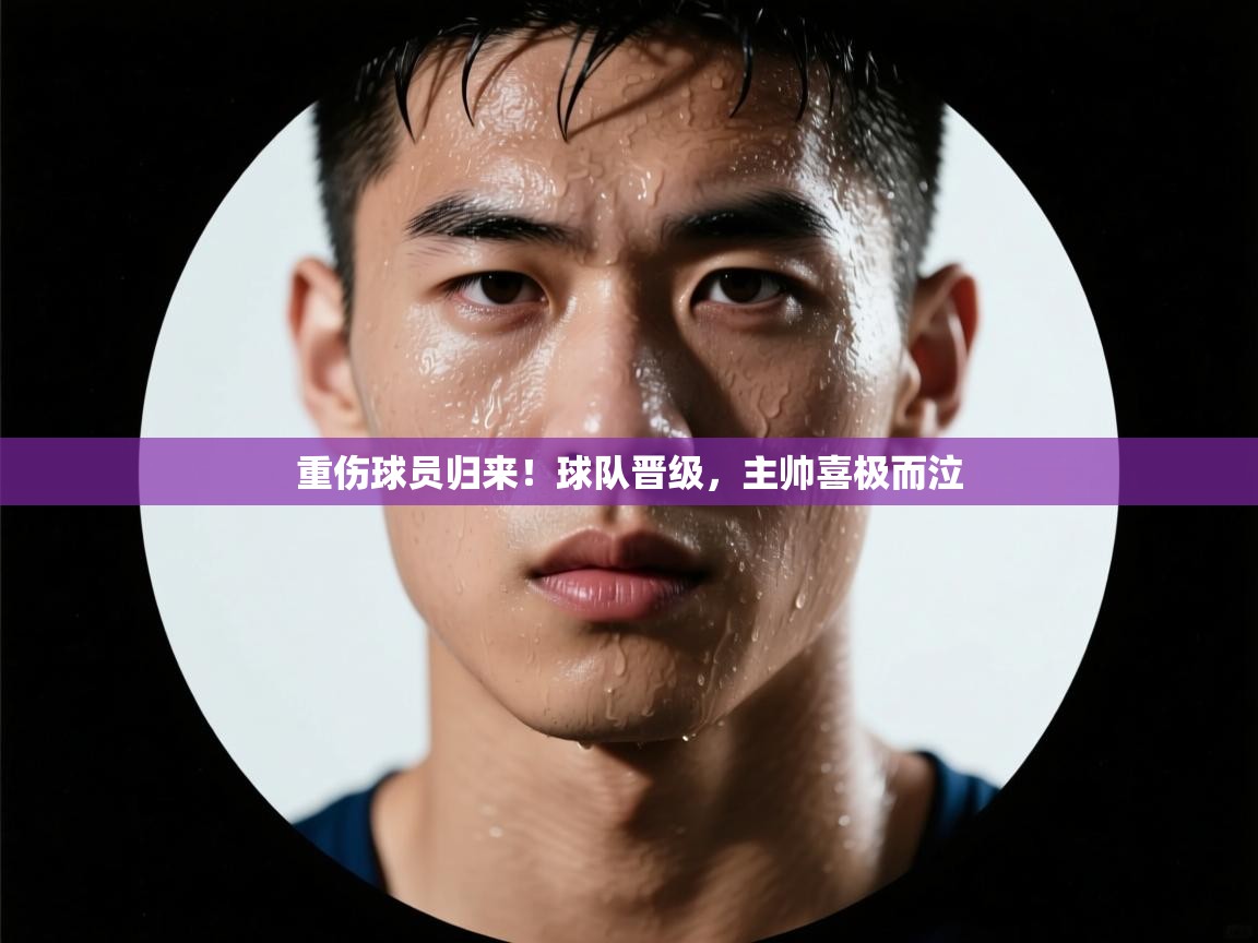 重伤球员归来!球队晋级,主帅喜极而泣 第1张